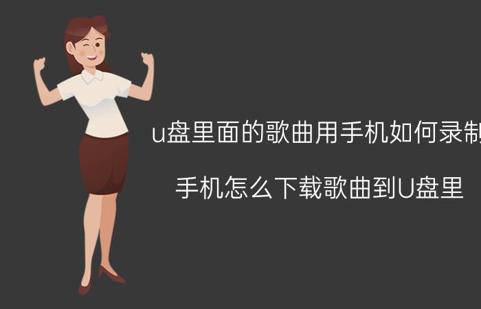 u盘里面的歌曲用手机如何录制 手机怎么下载歌曲到U盘里？